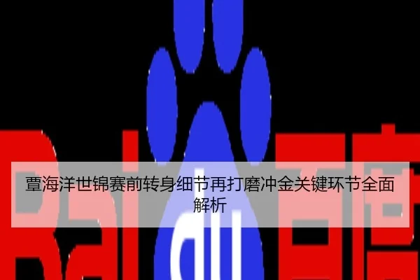 覃海洋世锦赛前转身细节再打磨冲金关键环节全面解析
