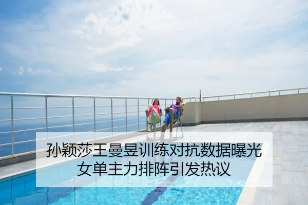 孙颖莎王曼昱训练对抗数据曝光 女单主力排阵引发热议