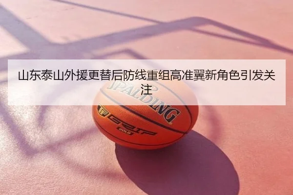 山东泰山外援更替后防线重组高准翼新角色引发关注