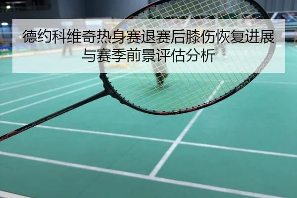 德约科维奇热身赛退赛后膝伤恢复进展与赛季前景评估分析