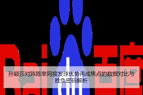 孙颖莎对阵陈幸同接发球优势再成焦点的数据对比与胜负密码解析