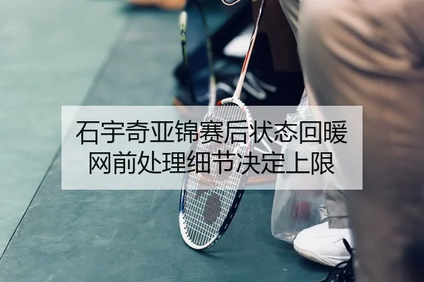 石宇奇亚锦赛后状态回暖 网前处理细节决定上限